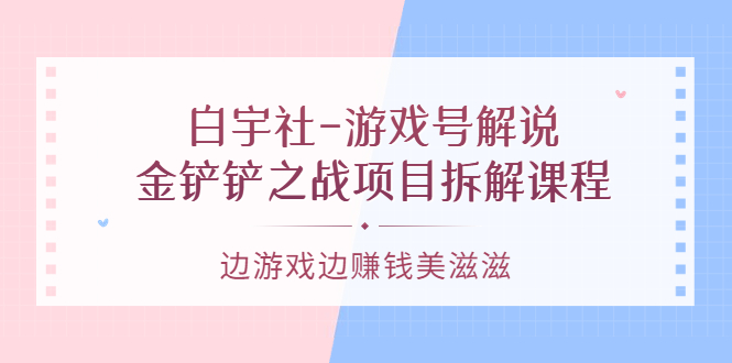 游戏号解说：金铲铲之战项目拆解课程，边游戏边赚钱美滋滋-学知网