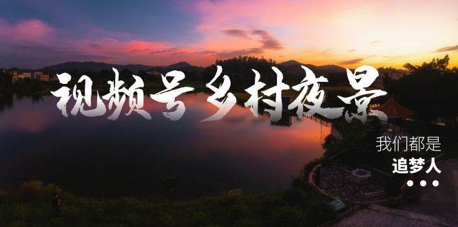 视频号乡村夜景治愈视频课程，一条龙实操玩法（教程+素材+软件）-学知网