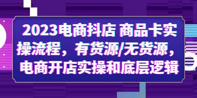 2023电商抖店 商品卡实操流程，有货源/无货源，电商开店实操和底层逻辑-学知网