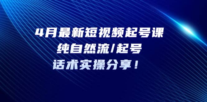 4月最新短视频起号课：纯自然流/起号，话术实操分享-学知网