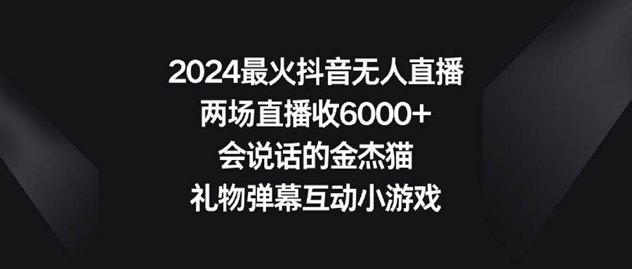 2024最火抖音无人直播，两场直播收6000+会说话的金杰猫 礼物弹幕互动小游戏-学知网