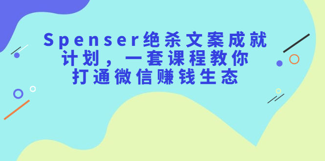 Spenser绝杀文案成就计划，一套课程教你打通微信赚钱生态-学知网