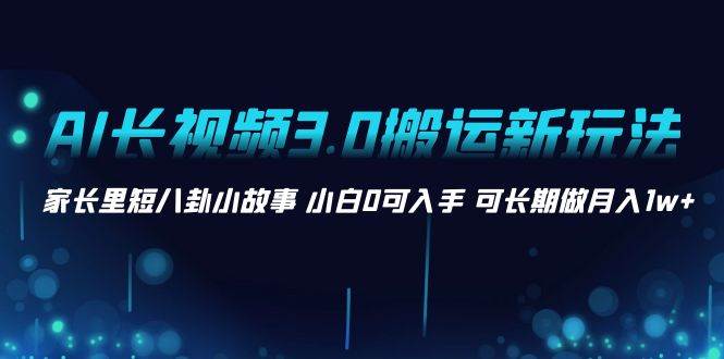 AI长视频3.0搬运新玩法 家长里短八卦小故事 小白0可入手 可长期做月入1w+-学知网