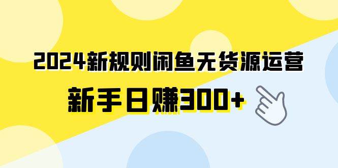 2024新规则闲鱼无货源运营新手日赚300+-学知网