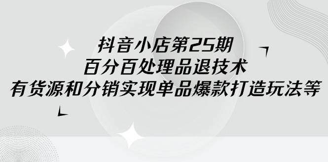 抖音小店-第25期，百分百处理品退技术，有货源和分销实现单品爆款打造玩法-学知网