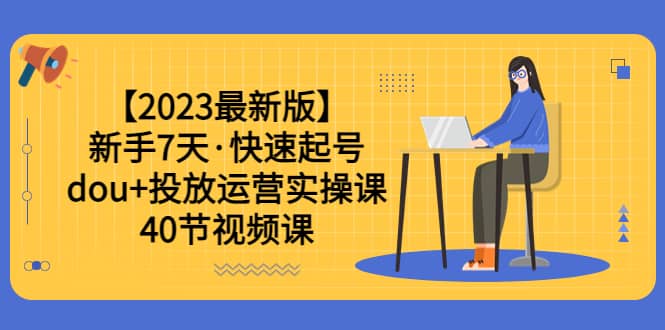 【2023最新版】新手7天·快速起号：dou+投放运营实操课（40节视频课）-学知网