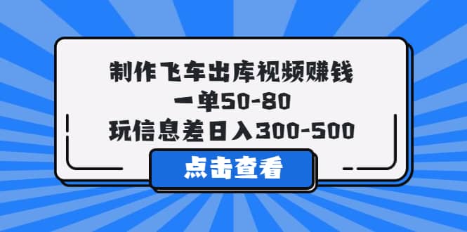 制作飞车出库视频赚钱，一单50-80，玩信息差日入300-500-学知网