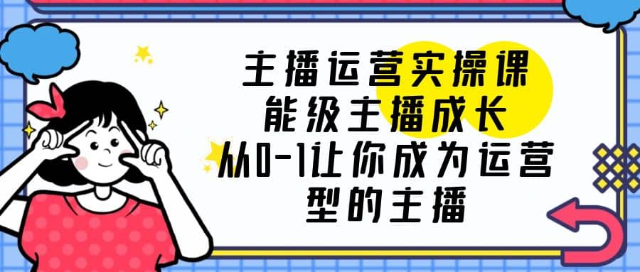 主播运营实操课，能级-主播成长，从0-1让你成为运营型的主播-学知网