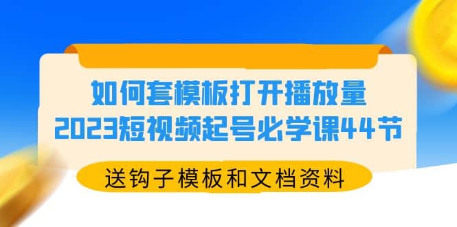 如何套模板打开播放量，2023短视频起号必学课44节（送钩子模板和文档资料）-学知网