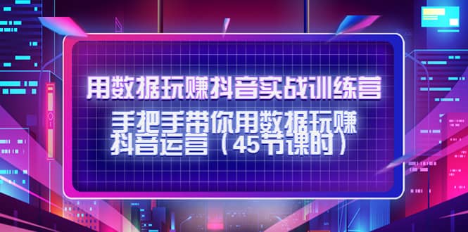 用数据玩赚抖音实战训练营：手把手带你用数据玩赚抖音运营（45节课时）-学知网