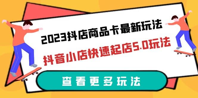 2023抖店商品卡最新玩法，抖音小店快速起店5.0玩法（11节课）-学知网