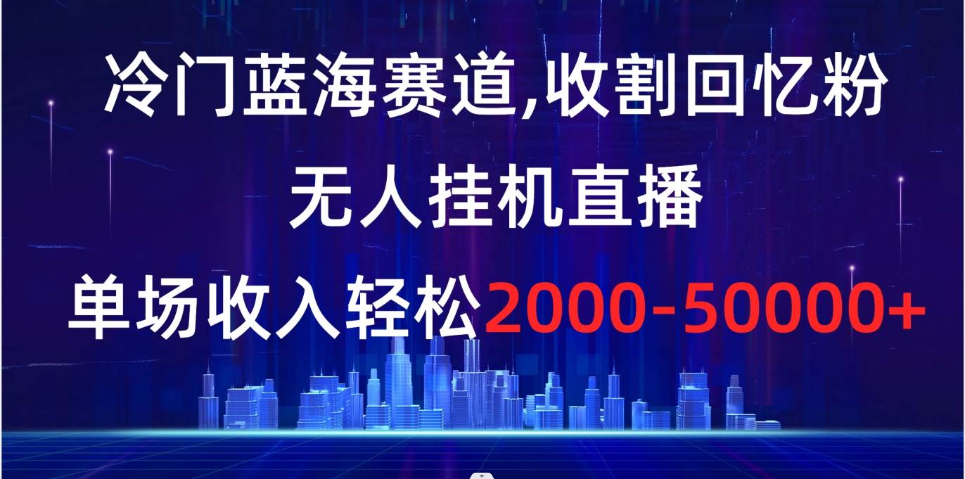 冷门蓝海赛道，收割回忆粉，无人挂机直播，单场收入轻松2000-5w+-学知网