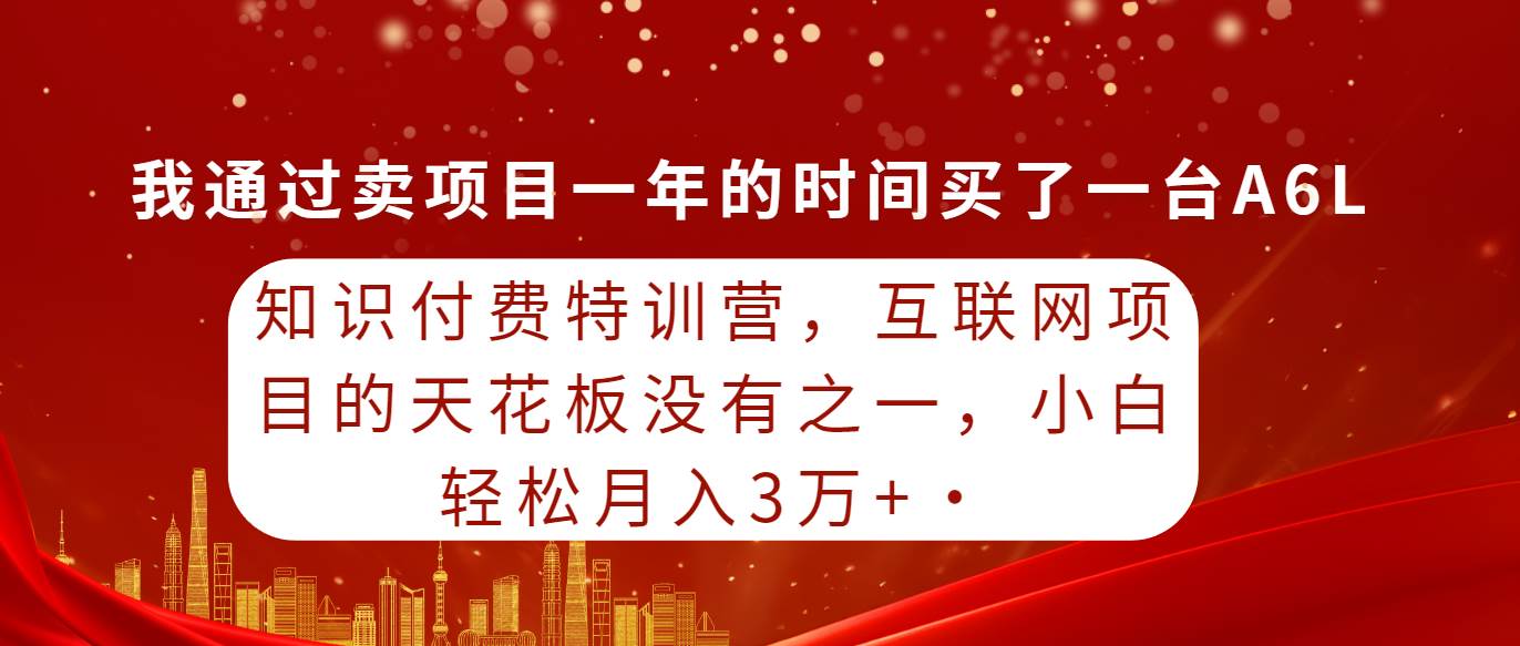 知识付费特训营，互联网项目的天花板，没有之一，小白轻轻松松月入三万+-学知网