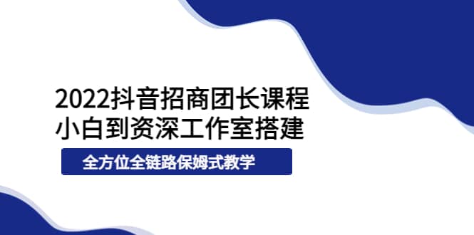 2022抖音招商团长课程，从小白到资深工作室搭建，全方位全链路保姆式教学-学知网