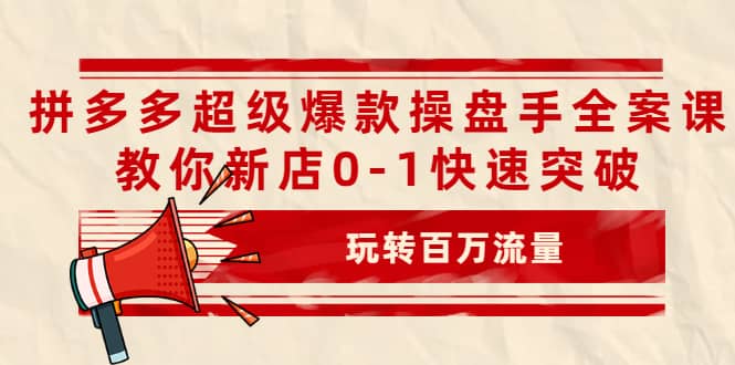 拼多多超级爆款操盘手全案课，教你新店0-1快速突破，玩转百万流量-学知网