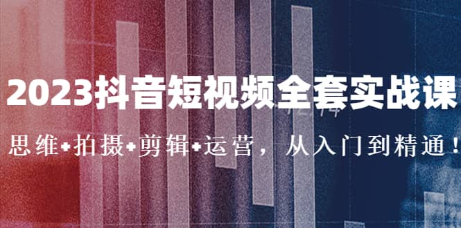 2023抖音短视频全套实战课：思维+拍摄+剪辑+运营，从入门到精通-学知网