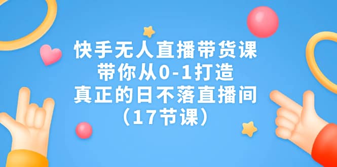 快手无人直播带货课，带你从0-1打造，真正的日不落直播间（17节课）-学知网