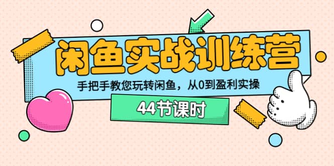 闲鱼实战训练营：手把手教您玩转闲鱼，从0到盈利实操（44节课时）-学知网