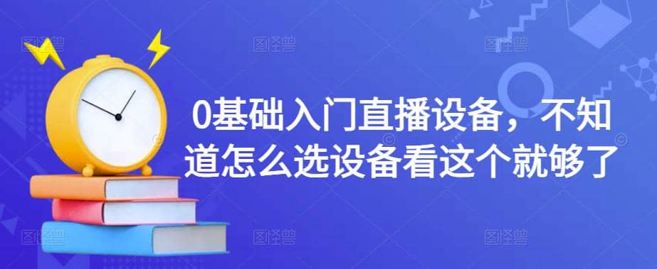 0基础入门直播设备，不知道怎么选设备看这个就够了-学知网