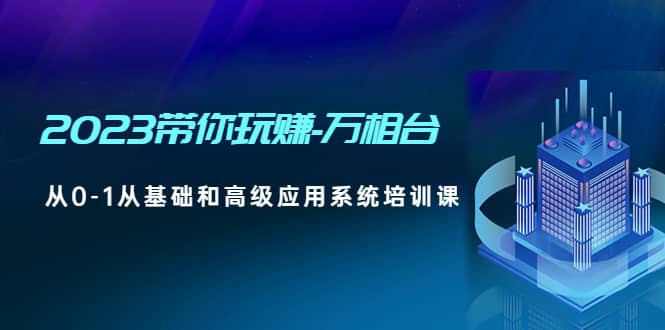 2023带你玩赚-万相台，从0-1从基础和高级应用系统培训课-学知网