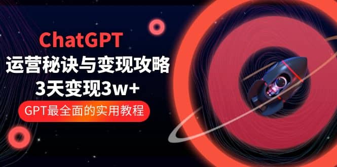 ChatGPT运营-秘诀与变现攻略：3天变现1w+ GPT最全面的实用教程（100节课）-学知网