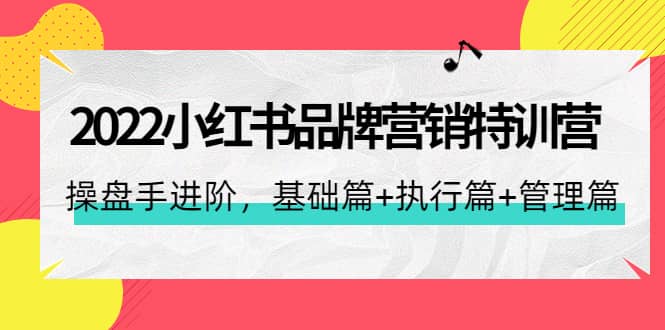 2022小红书品牌营销特训营：操盘手进阶，基础篇+执行篇+管理篇（42节）-学知网