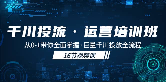 千川投流·运营培训班：从0-1带你全面掌握·巨量千川投放全流程-学知网