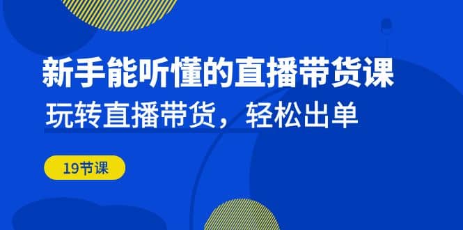 新手能听懂的直播带货课：玩转直播带货，轻松出单（19节课）-学知网