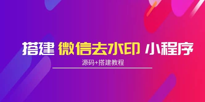 搭建微信去水印小程序 带流量主【源码+搭建教程】-学知网