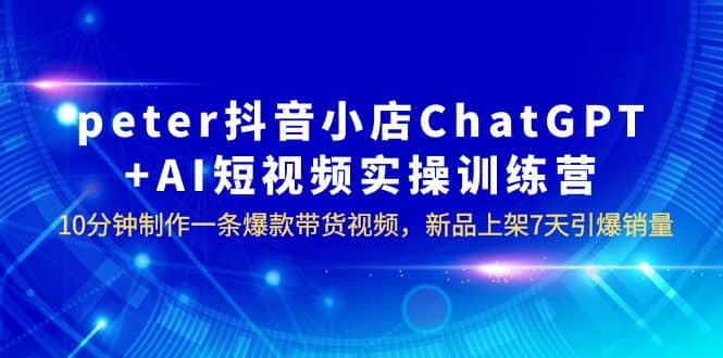 peter抖音小店ChatGPT+AI短视频实训 10分钟做一条爆款带货视频 7天引爆销量-学知网