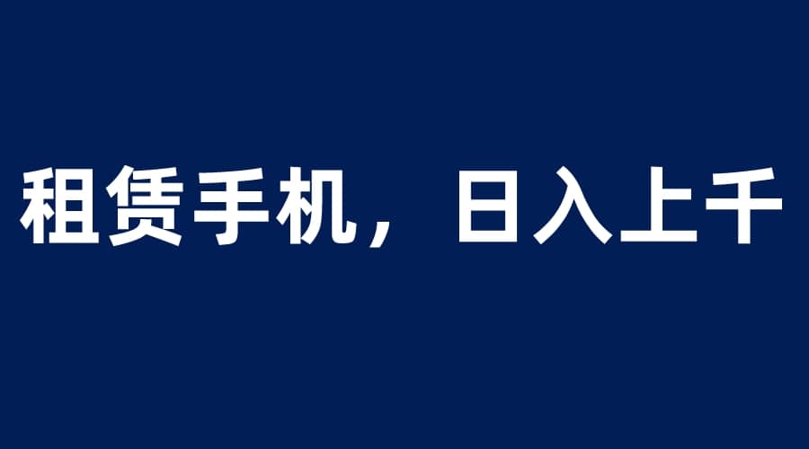 租赁手机蓝海项目，轻松到日入上千，小白0成本直接上手-学知网