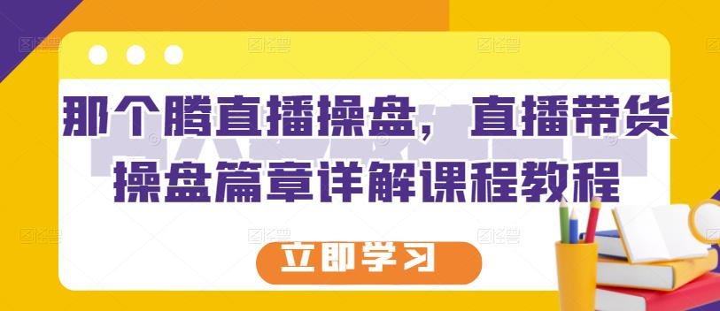 那个腾直播操盘，直播带货操盘篇章详解课程教程-学知网