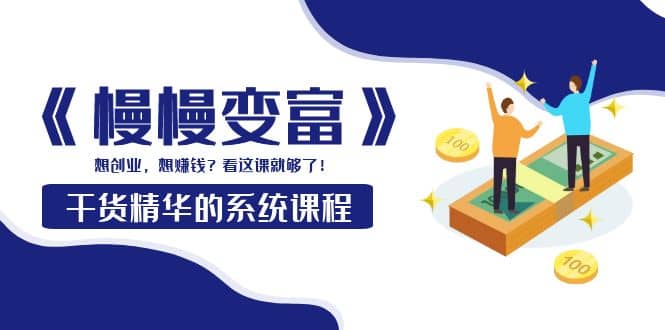 《慢慢变富》干货精华的系统课程：想创业，想赚钱？看这课就够了-学知网