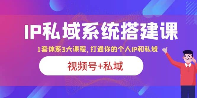 IP私域 系统搭建课，视频号+私域 1套 体系 3大课程，打通你的个人ip私域-学知网