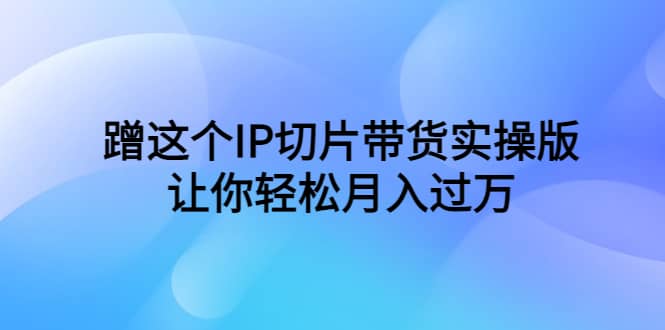 蹭这个IP切片带货实操版，让你轻松月入过万（教程+素材）-学知网