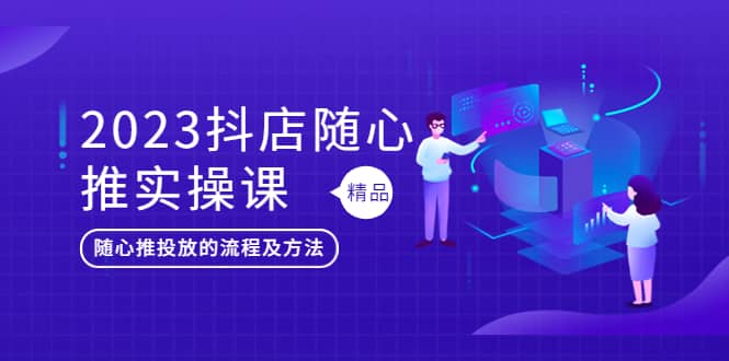 2023抖店随心推实操课，搞懂抖音小店随心推投放的流程及方法-学知网