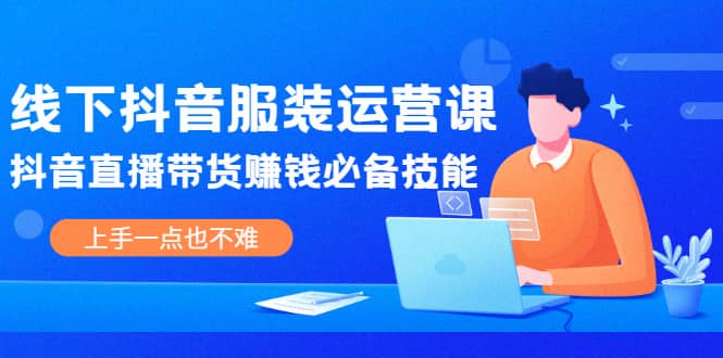 线下抖音服装运营课，抖音直播带货赚钱必备技能，上手一点也不难-学知网