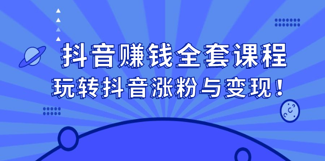 抖音赚钱全套课程，玩转抖音涨粉与变现-学知网