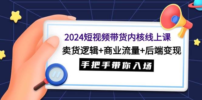 2024短视频带货内核线上课：卖货逻辑+商业流量+后端变现，手把手带你入场-学知网