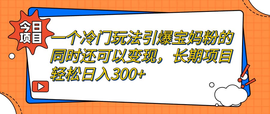 一个冷门玩法引爆宝妈粉的同时还可以变现，长期项目轻松日入300+-学知网