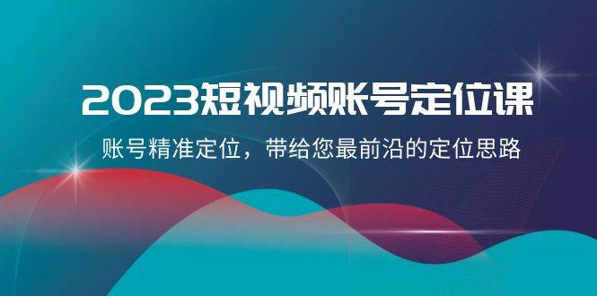 2023短视频账号-定位课，账号精准定位，带给您最前沿的定位思路（21节课）-学知网