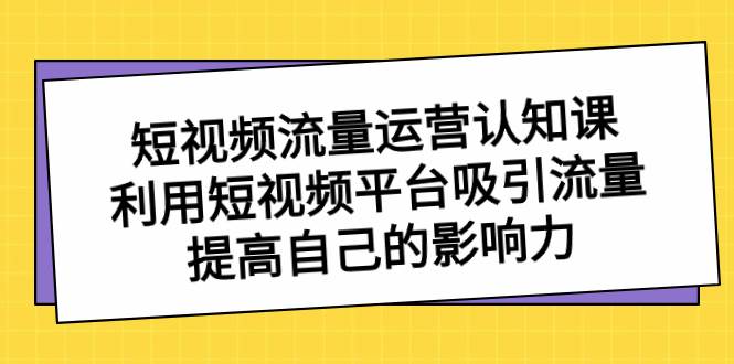 短视频流量-运营认知课，利用短视频平台吸引流量，提高自己的影响力-学知网