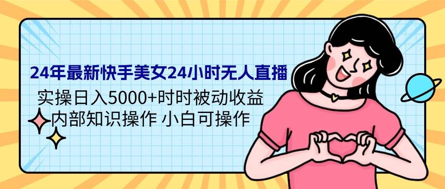 24年最新快手美女24小时无人直播 实操日入5000+时时被动收益 内部知识操…-学知网