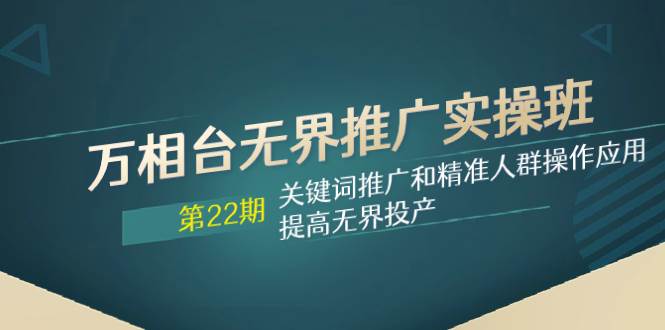 万相台无界推广实操班【22期】关键词推广和精准人群操作应用，提高无界投产-学知网