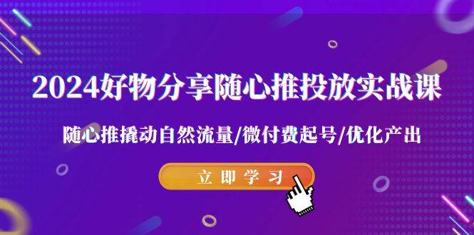 2024好物分享-随心推投放实战课 随心推撬动自然流量/微付费起号/优化产出-学知网