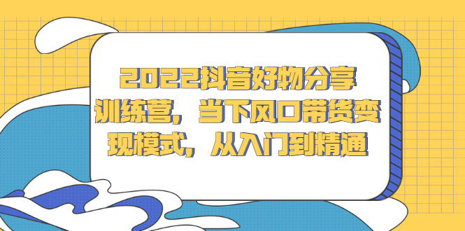 2022抖音好物分享训练营，当下风口带货变现模式，从入门到精通-学知网