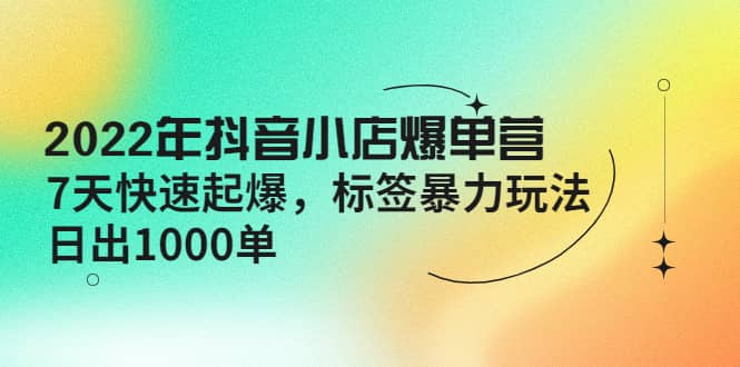 2022年抖音小店爆单营【更新10月】 7天快速起爆 标签玩法-学知网