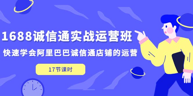 1688诚信通实战运营班，快速学会阿里巴巴诚信通店铺的运营(17节课)-学知网