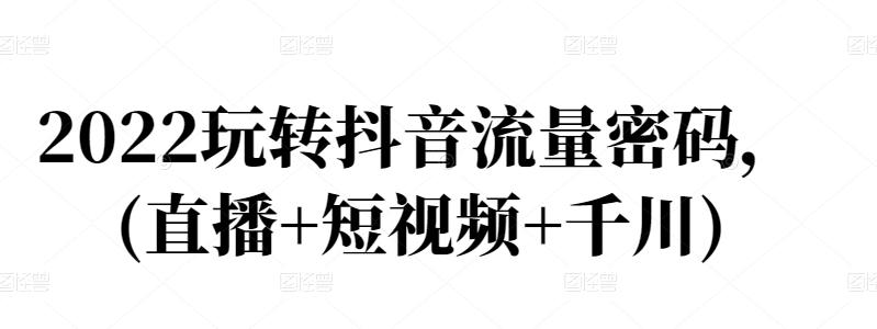 2022玩转抖音流量密码，(直播+短视频+千川)-学知网