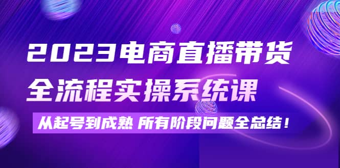 2023电商直播带货全流程实操系统课：从起号到成熟所有阶段问题全总结-学知网